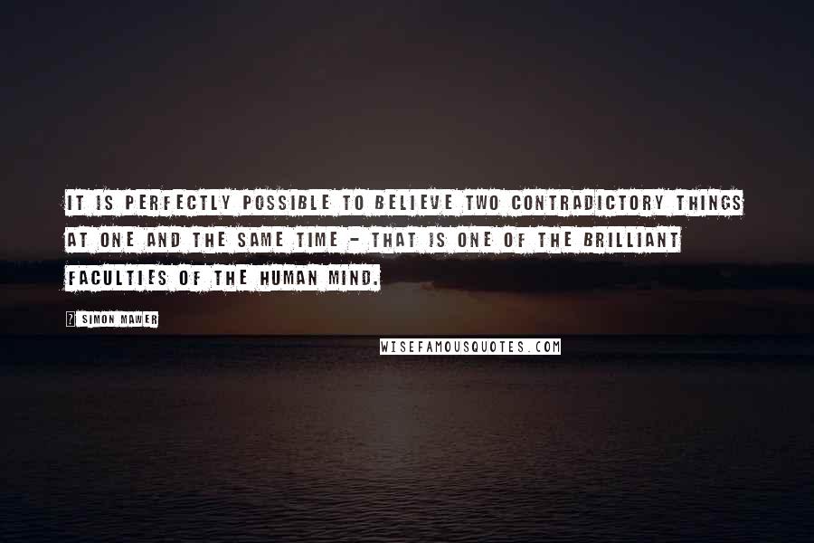 Simon Mawer Quotes: It is perfectly possible to believe two contradictory things at one and the same time - that is one of the brilliant faculties of the human mind.