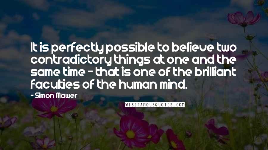 Simon Mawer Quotes: It is perfectly possible to believe two contradictory things at one and the same time - that is one of the brilliant faculties of the human mind.