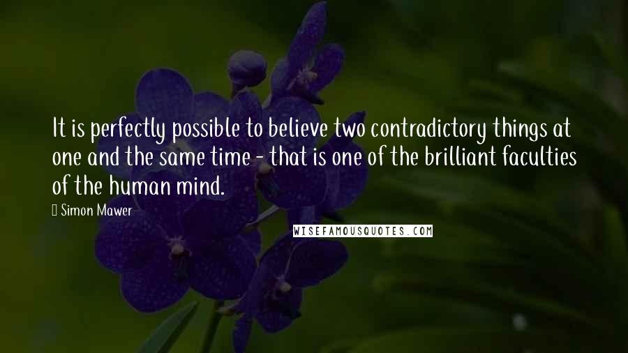 Simon Mawer Quotes: It is perfectly possible to believe two contradictory things at one and the same time - that is one of the brilliant faculties of the human mind.