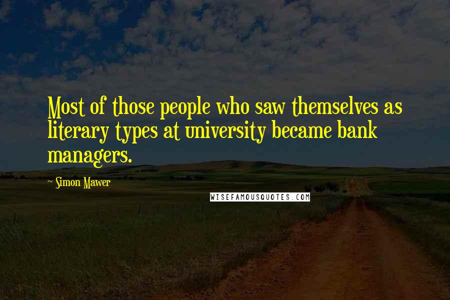 Simon Mawer Quotes: Most of those people who saw themselves as literary types at university became bank managers.