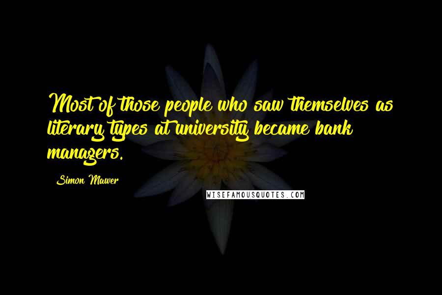 Simon Mawer Quotes: Most of those people who saw themselves as literary types at university became bank managers.