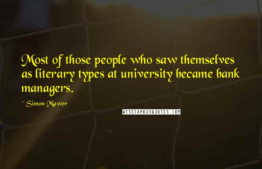 Simon Mawer Quotes: Most of those people who saw themselves as literary types at university became bank managers.