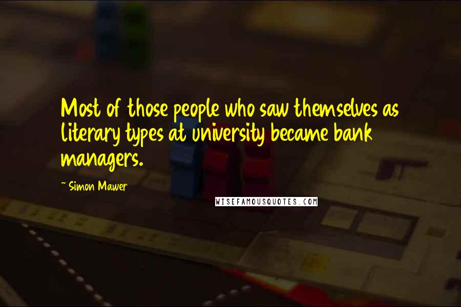 Simon Mawer Quotes: Most of those people who saw themselves as literary types at university became bank managers.