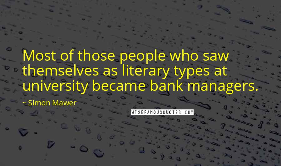 Simon Mawer Quotes: Most of those people who saw themselves as literary types at university became bank managers.