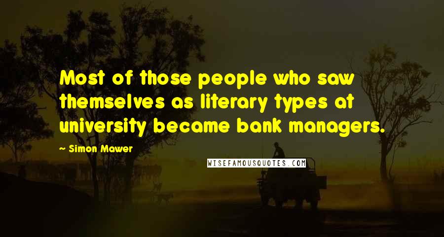 Simon Mawer Quotes: Most of those people who saw themselves as literary types at university became bank managers.