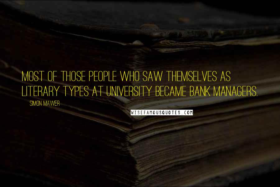 Simon Mawer Quotes: Most of those people who saw themselves as literary types at university became bank managers.