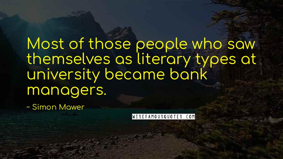 Simon Mawer Quotes: Most of those people who saw themselves as literary types at university became bank managers.