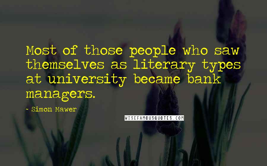 Simon Mawer Quotes: Most of those people who saw themselves as literary types at university became bank managers.