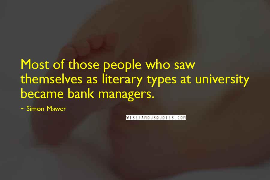 Simon Mawer Quotes: Most of those people who saw themselves as literary types at university became bank managers.
