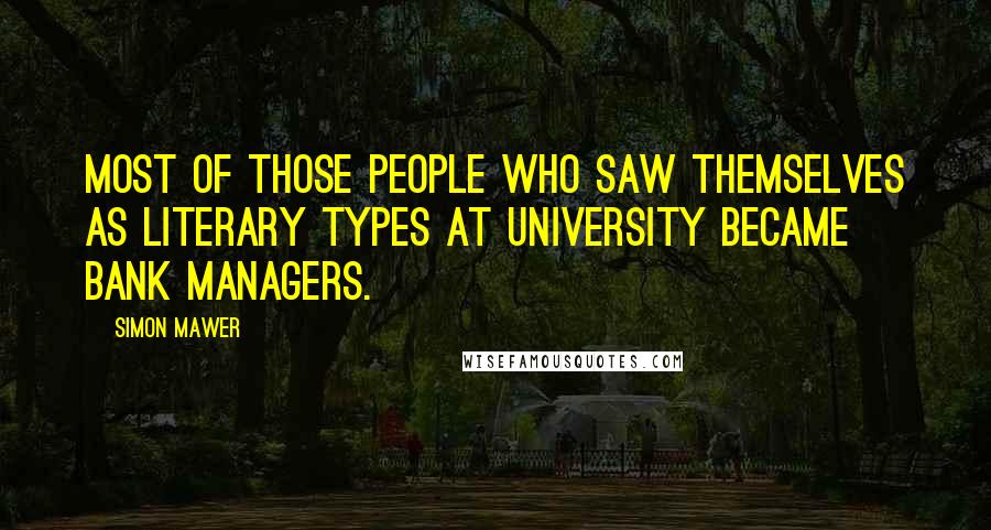 Simon Mawer Quotes: Most of those people who saw themselves as literary types at university became bank managers.