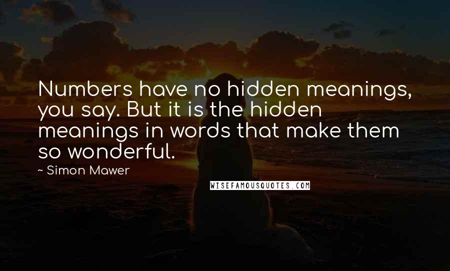 Simon Mawer Quotes: Numbers have no hidden meanings, you say. But it is the hidden meanings in words that make them so wonderful.