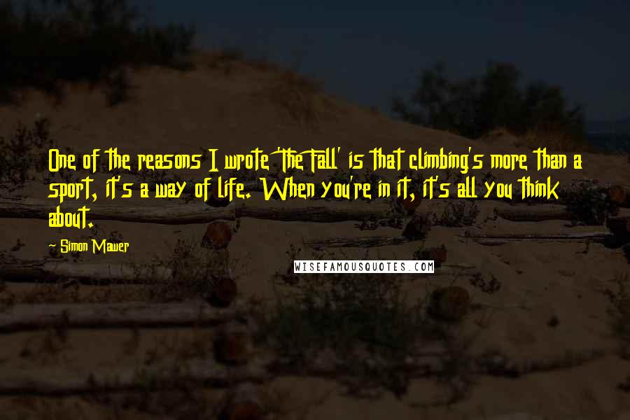 Simon Mawer Quotes: One of the reasons I wrote 'The Fall' is that climbing's more than a sport, it's a way of life. When you're in it, it's all you think about.