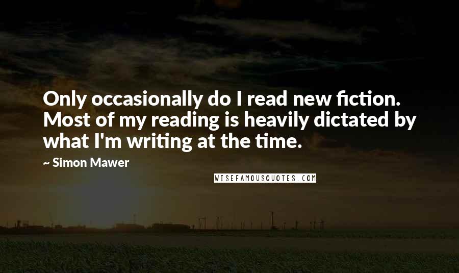 Simon Mawer Quotes: Only occasionally do I read new fiction. Most of my reading is heavily dictated by what I'm writing at the time.