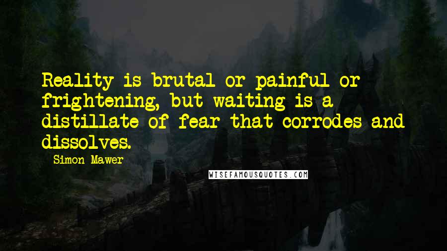 Simon Mawer Quotes: Reality is brutal or painful or frightening, but waiting is a distillate of fear that corrodes and dissolves.