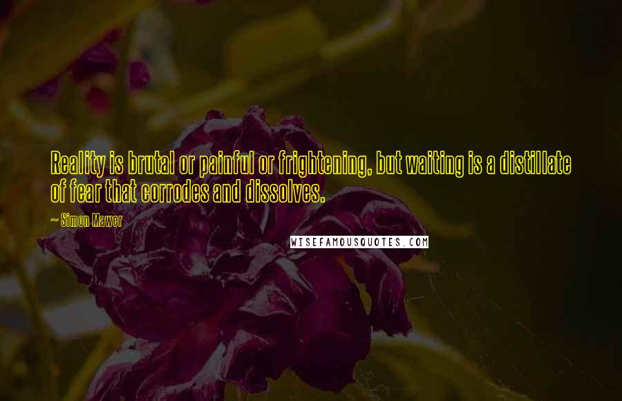 Simon Mawer Quotes: Reality is brutal or painful or frightening, but waiting is a distillate of fear that corrodes and dissolves.