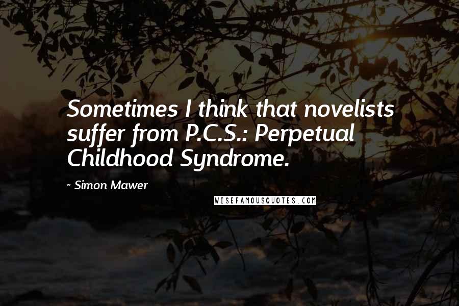 Simon Mawer Quotes: Sometimes I think that novelists suffer from P.C.S.: Perpetual Childhood Syndrome.