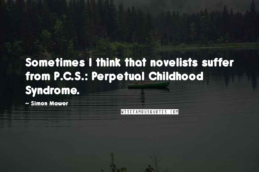 Simon Mawer Quotes: Sometimes I think that novelists suffer from P.C.S.: Perpetual Childhood Syndrome.