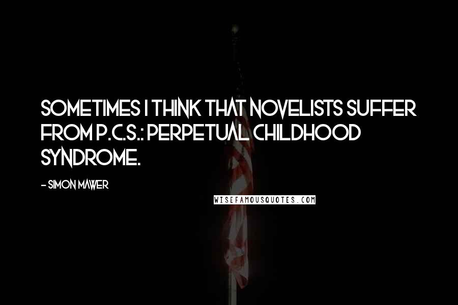 Simon Mawer Quotes: Sometimes I think that novelists suffer from P.C.S.: Perpetual Childhood Syndrome.