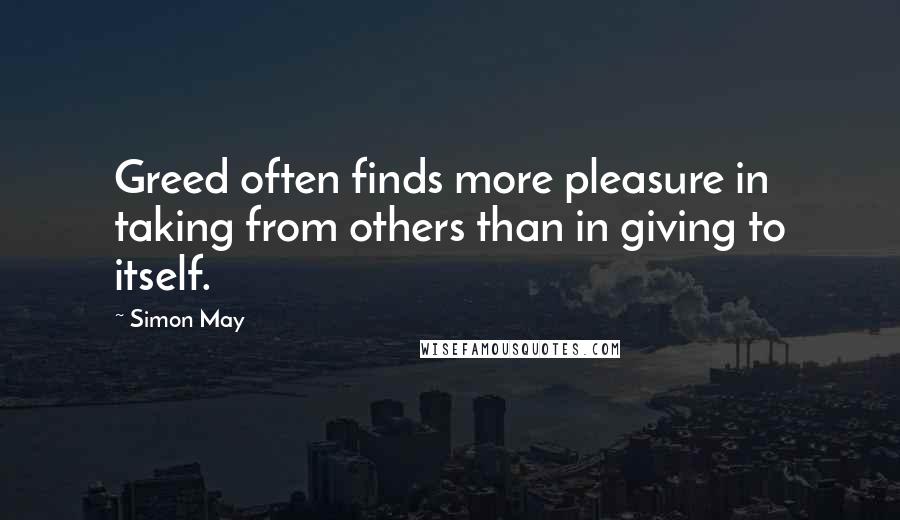 Simon May Quotes: Greed often finds more pleasure in taking from others than in giving to itself.