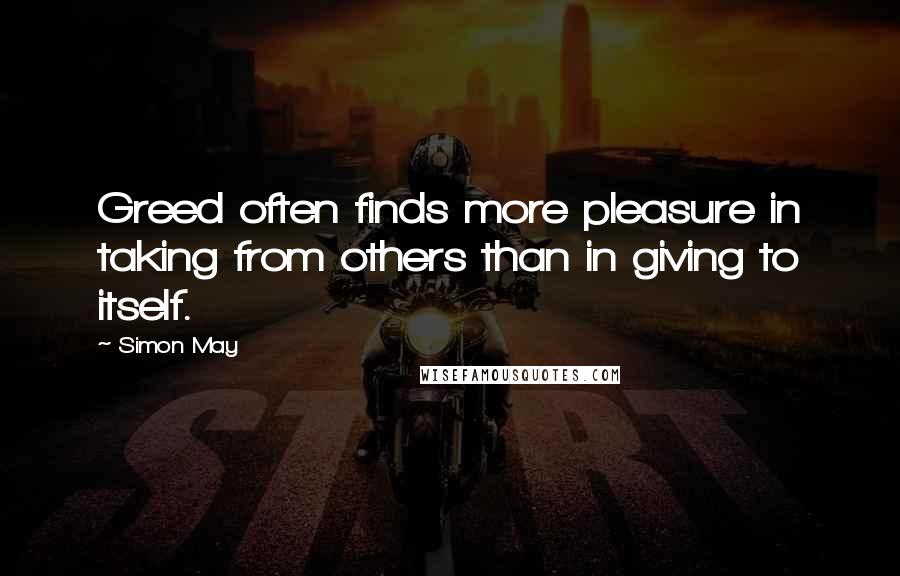 Simon May Quotes: Greed often finds more pleasure in taking from others than in giving to itself.