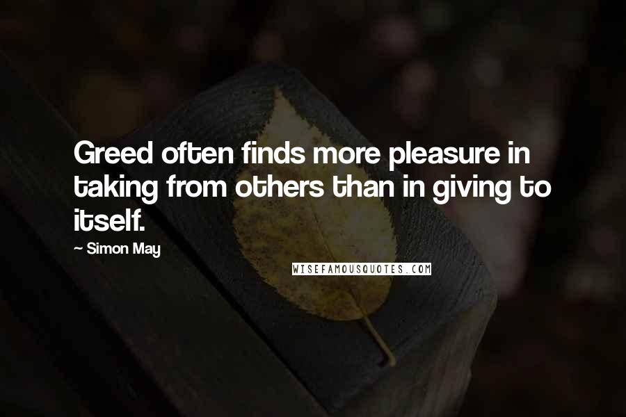 Simon May Quotes: Greed often finds more pleasure in taking from others than in giving to itself.