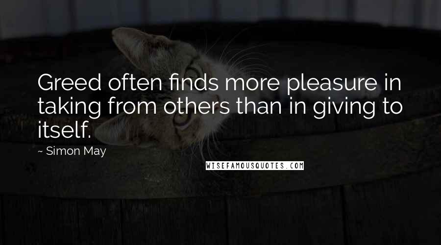 Simon May Quotes: Greed often finds more pleasure in taking from others than in giving to itself.