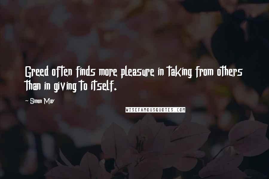 Simon May Quotes: Greed often finds more pleasure in taking from others than in giving to itself.