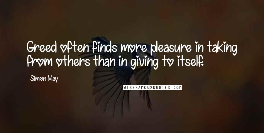 Simon May Quotes: Greed often finds more pleasure in taking from others than in giving to itself.