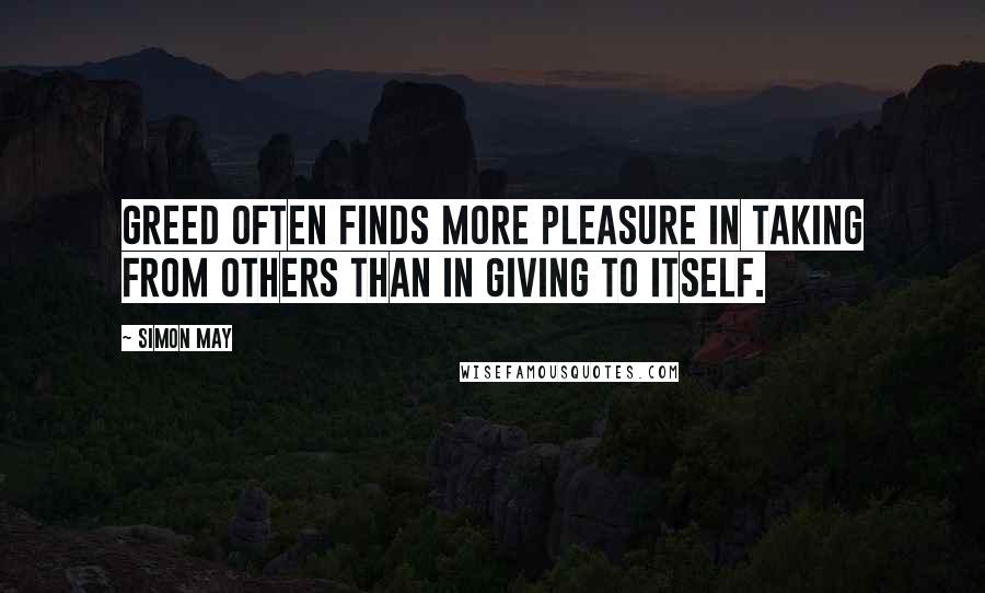 Simon May Quotes: Greed often finds more pleasure in taking from others than in giving to itself.