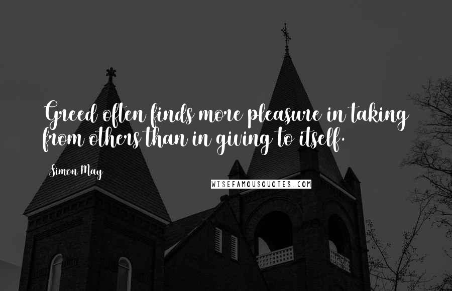 Simon May Quotes: Greed often finds more pleasure in taking from others than in giving to itself.