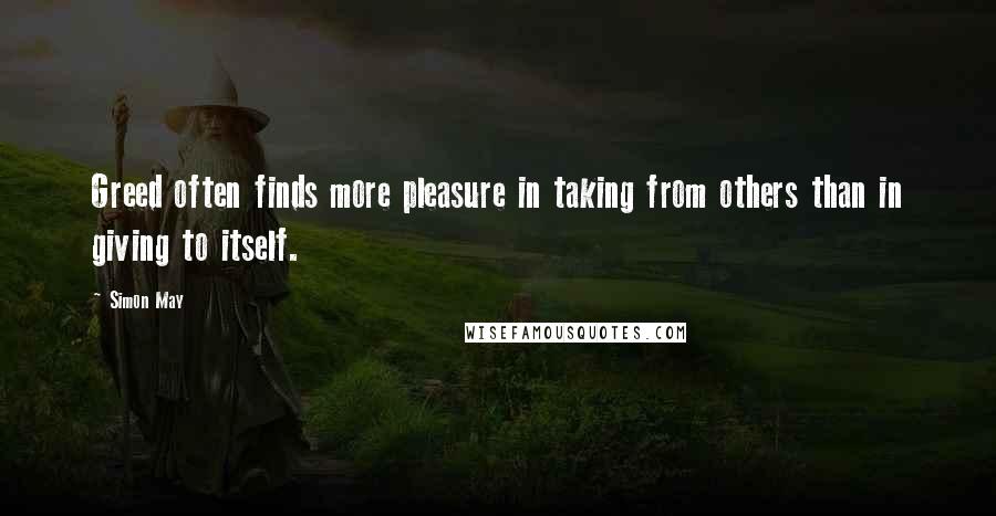 Simon May Quotes: Greed often finds more pleasure in taking from others than in giving to itself.