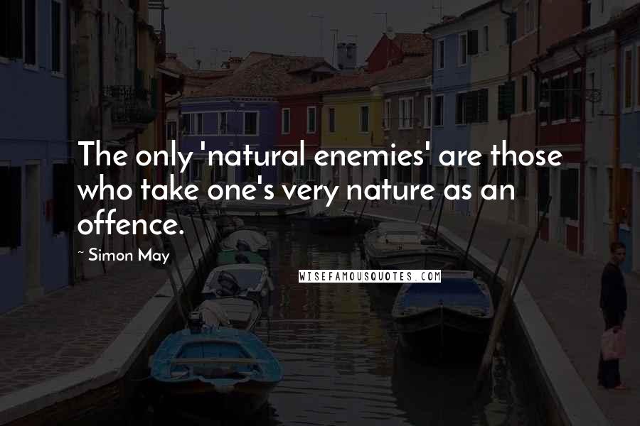 Simon May Quotes: The only 'natural enemies' are those who take one's very nature as an offence.