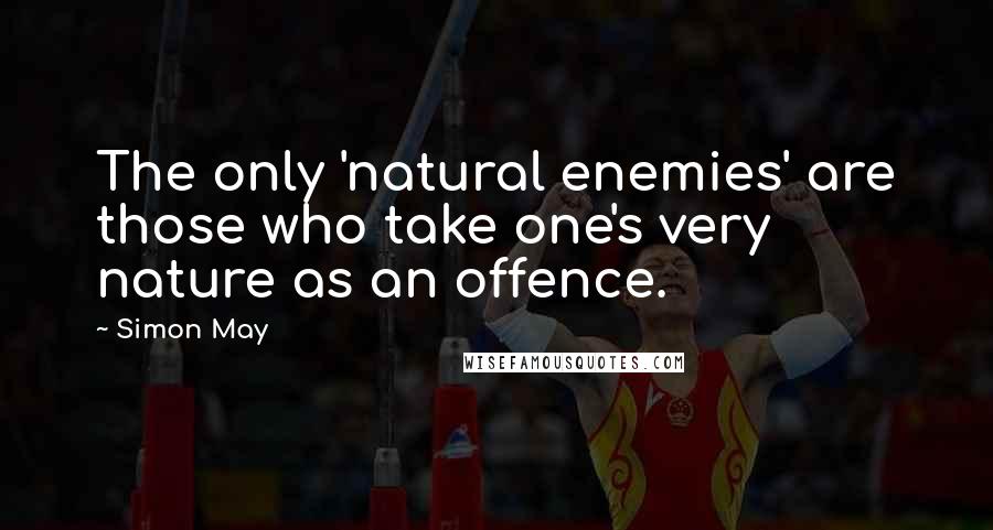 Simon May Quotes: The only 'natural enemies' are those who take one's very nature as an offence.