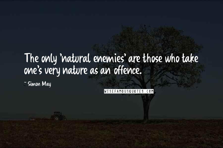 Simon May Quotes: The only 'natural enemies' are those who take one's very nature as an offence.