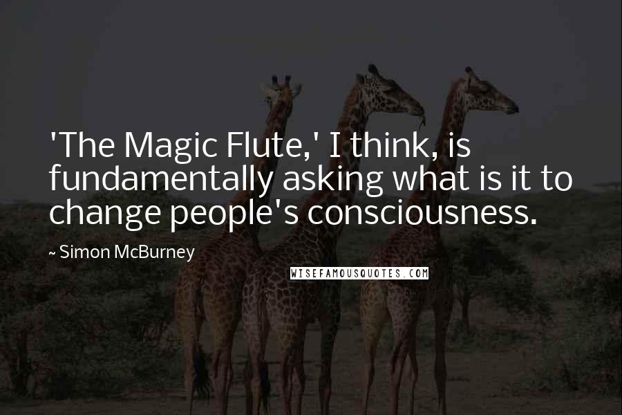 Simon McBurney Quotes: 'The Magic Flute,' I think, is fundamentally asking what is it to change people's consciousness.