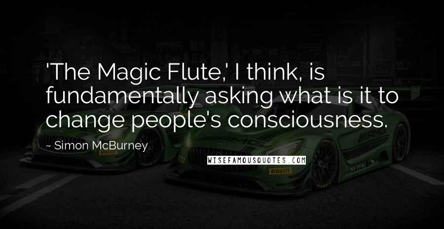 Simon McBurney Quotes: 'The Magic Flute,' I think, is fundamentally asking what is it to change people's consciousness.