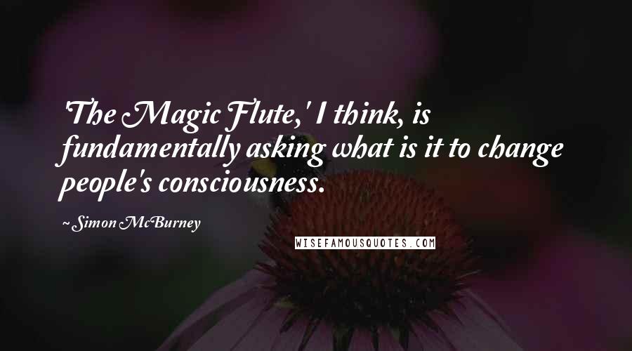 Simon McBurney Quotes: 'The Magic Flute,' I think, is fundamentally asking what is it to change people's consciousness.