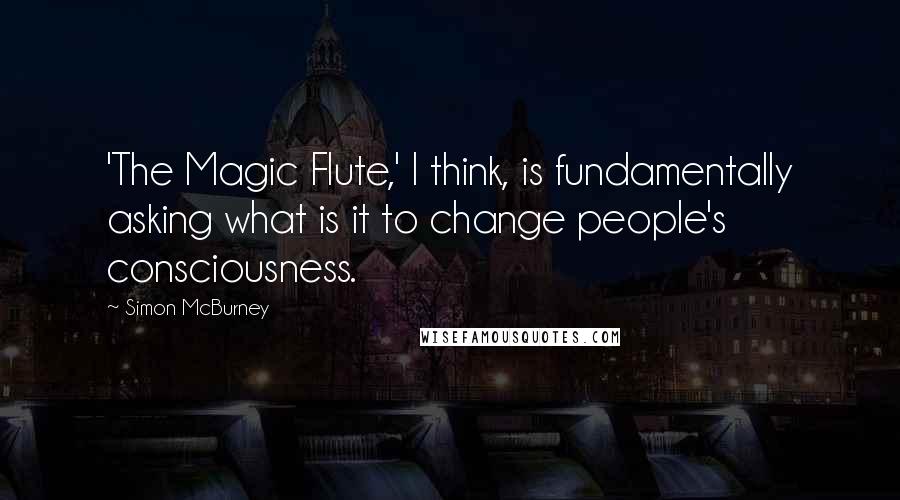 Simon McBurney Quotes: 'The Magic Flute,' I think, is fundamentally asking what is it to change people's consciousness.