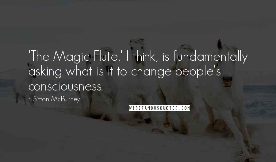 Simon McBurney Quotes: 'The Magic Flute,' I think, is fundamentally asking what is it to change people's consciousness.