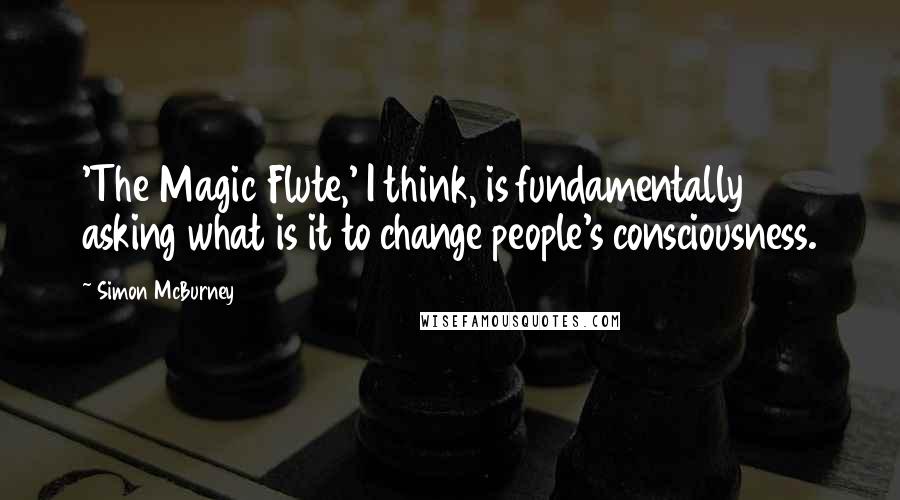 Simon McBurney Quotes: 'The Magic Flute,' I think, is fundamentally asking what is it to change people's consciousness.