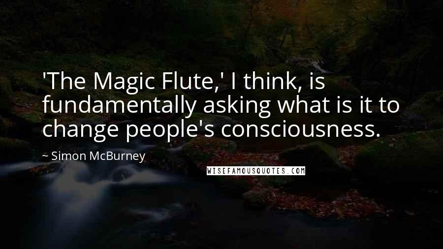 Simon McBurney Quotes: 'The Magic Flute,' I think, is fundamentally asking what is it to change people's consciousness.