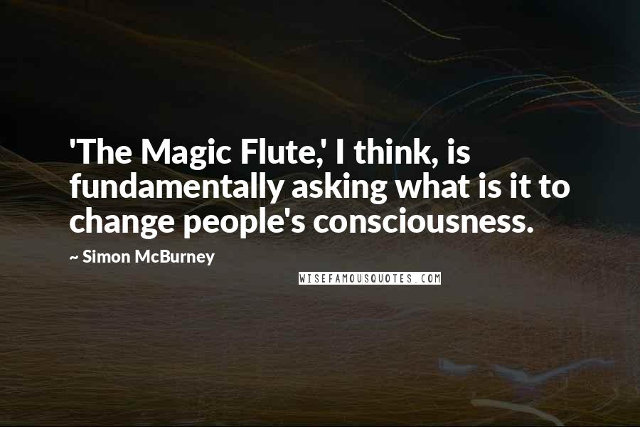 Simon McBurney Quotes: 'The Magic Flute,' I think, is fundamentally asking what is it to change people's consciousness.