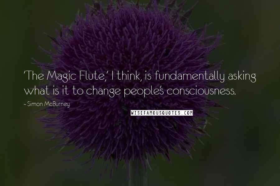 Simon McBurney Quotes: 'The Magic Flute,' I think, is fundamentally asking what is it to change people's consciousness.