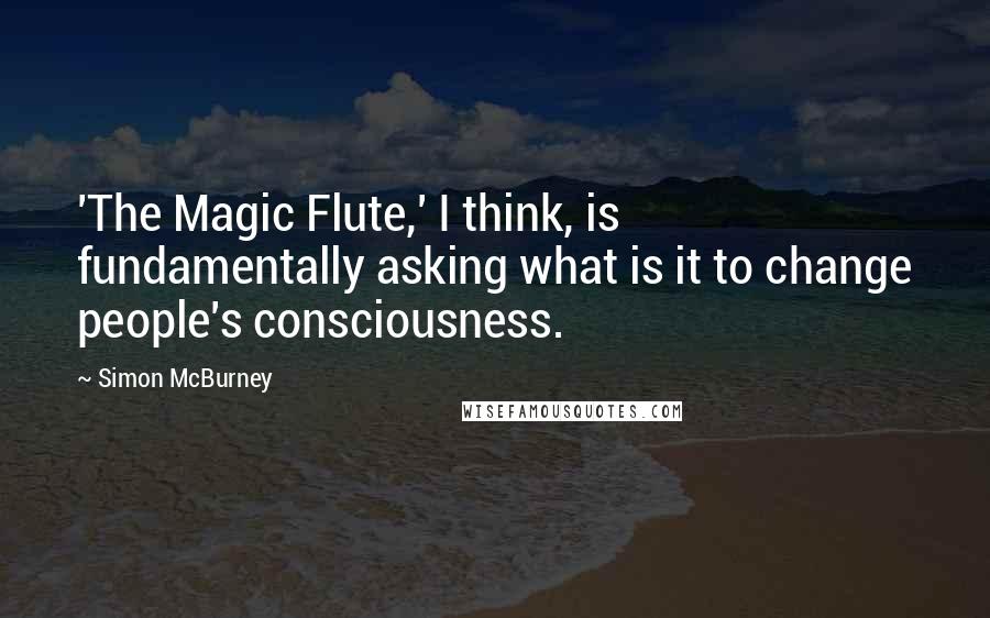 Simon McBurney Quotes: 'The Magic Flute,' I think, is fundamentally asking what is it to change people's consciousness.