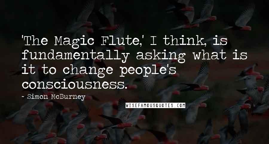 Simon McBurney Quotes: 'The Magic Flute,' I think, is fundamentally asking what is it to change people's consciousness.