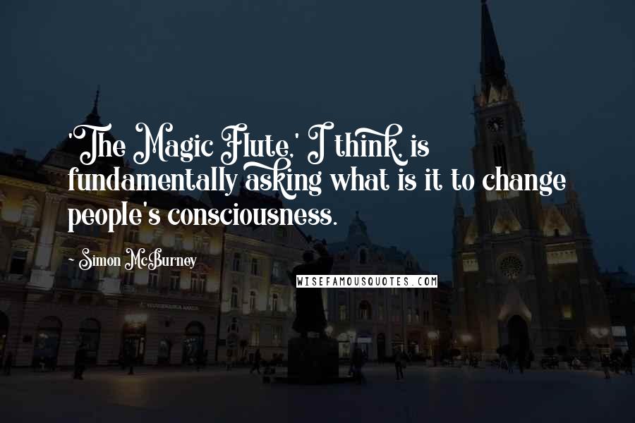 Simon McBurney Quotes: 'The Magic Flute,' I think, is fundamentally asking what is it to change people's consciousness.