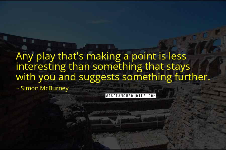 Simon McBurney Quotes: Any play that's making a point is less interesting than something that stays with you and suggests something further.