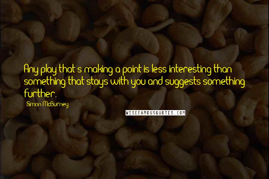 Simon McBurney Quotes: Any play that's making a point is less interesting than something that stays with you and suggests something further.