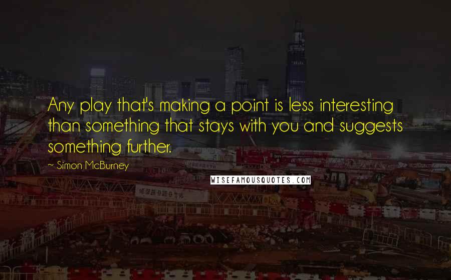 Simon McBurney Quotes: Any play that's making a point is less interesting than something that stays with you and suggests something further.