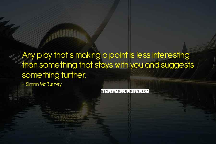 Simon McBurney Quotes: Any play that's making a point is less interesting than something that stays with you and suggests something further.